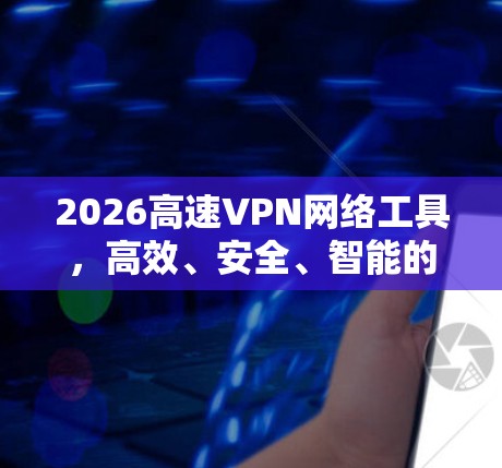 2026高速VPN网络工具，高效、安全、智能的网络解决方案