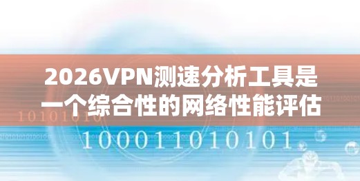 2026VPN测速分析工具是一个综合性的网络性能评估工具，旨在帮助用户了解VPN连接的质量和性能。以下是该工具的详细分析
