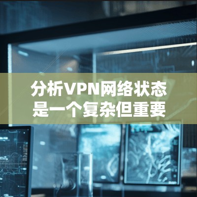 分析VPN网络状态是一个复杂但重要的任务，涉及多个方面的检查和测试。以下是一些关键步骤和工具，帮助您全面了解VPN网络的状态