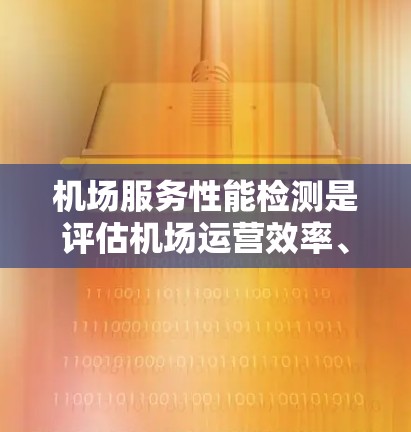 机场服务性能检测是评估机场运营效率、服务质量和整体运营水平的重要环节。以下是机场服务性能检测的主要内容和方法