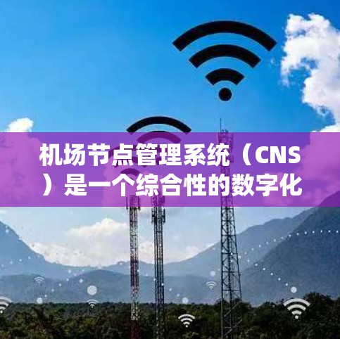 机场节点管理系统（CNS）是一个综合性的数字化平台，旨在优化机场运营效率和安全性。以下是对CNS的详细分析，涵盖其功能、技术、应用场景及未来趋势
