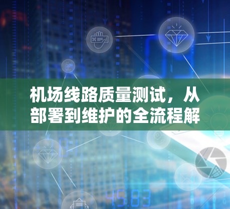 机场线路质量测试，从部署到维护的全流程解析