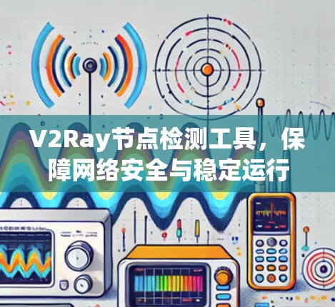V2Ray节点检测工具，保障网络安全与稳定运行