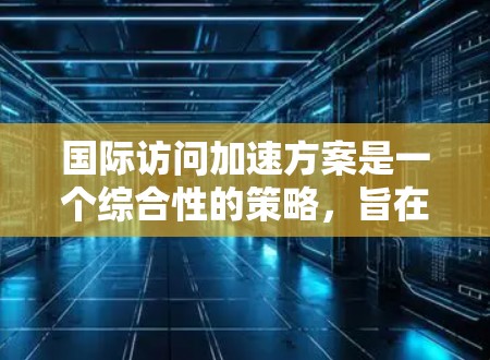 国际访问加速方案是一个综合性的策略，旨在帮助中小企业和个人快速进入国际市场，打破贸易壁垒，降低成本。以下是对该方案的详细分析和总结