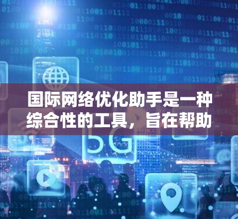 国际网络优化助手是一种综合性的工具，旨在帮助企业在全球范围内优化网络布局，以提高数据传输效率、降低运营成本并确保网络安全。以下是对国际网络优化助手的详细分析和总结