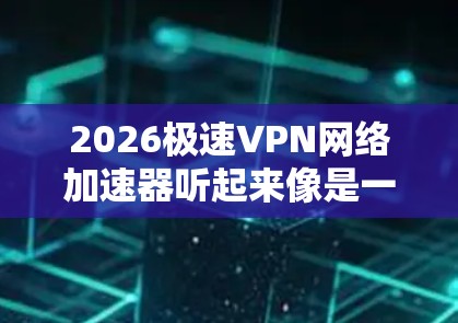2026极速VPN网络加速器听起来像是一个网络工具或应用程序，用于加速网络连接，可能是通过VPN（虚拟专用网络）或其他方式实现的。以下是一些可能的解释和步骤，帮助你理解和使用这个工具