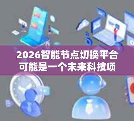 2026智能节点切换平台可能是一个未来科技项目或概念平台的名字，具体功能和应用场景取决于项目的设计和目标。以下是一些可能的解释和猜测