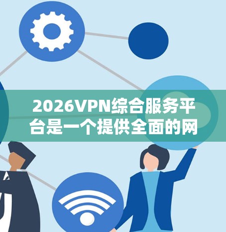 2026VPN综合服务平台是一个提供全面的网络服务和工具的综合解决方案，旨在满足用户的多样化网络需求。以下是该平台的详细介绍