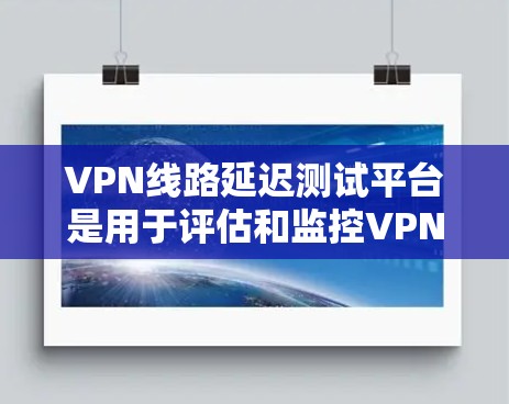 VPN线路延迟测试平台是用于评估和监控VPN网络延迟的关键工具，确保连接稳定且延迟低。以下是对该平台的详细分析和选择建议