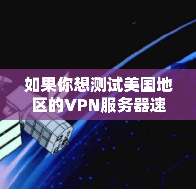 如果你想测试美国地区的VPN服务器速度，可以使用一些在线测速工具或服务来测试VPN服务器的性能。以下是一些常用的方法和工具