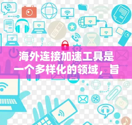 海外连接加速工具是一个多样化的领域，旨在通过技术手段提升跨国网络连接的效率和稳定性。以下是对该领域的详细分析和总结