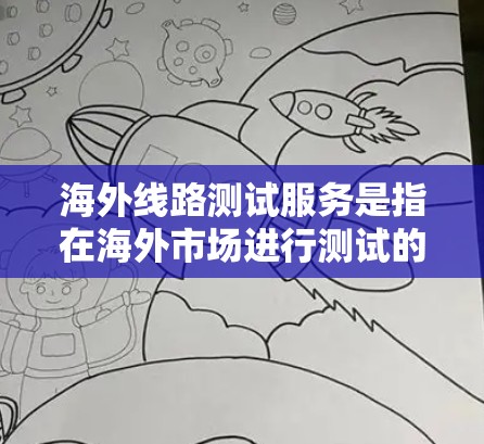 海外线路测试服务是指在海外市场进行测试的服务，旨在确保产品在不同地区的环境下正常运行。以下是对海外线路测试服务的详细分析和建议