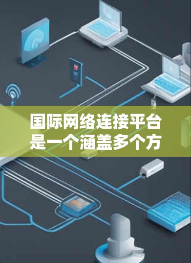 国际网络连接平台是一个涵盖多个方面的广泛概念，涉及互联网基础设施、云计算、大数据分析、移动网络等多个领域，促进了全球化进程并支持跨国合作。以下是对这一概念的详细分析