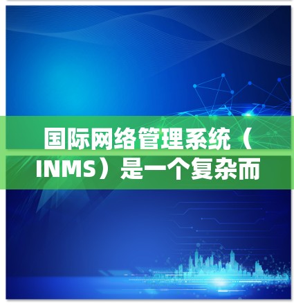 国际网络管理系统（INMS）是一个复杂而广泛的治理体系，旨在确保全球网络的安全、稳定和高效运行。以下是对INMS的详细分析