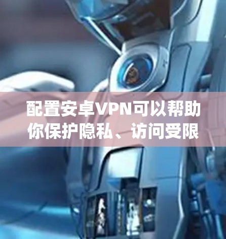 配置安卓VPN可以帮助你保护隐私、访问受限内容或服务。以下是分步指南，教你如何使用OpenVPN或SurfEasy配置VPN