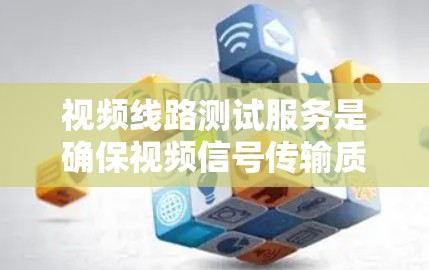 视频线路测试服务是确保视频信号传输质量的关键步骤，涵盖了从光缆到调制器的全链路测试。以下是对这一服务的详细总结