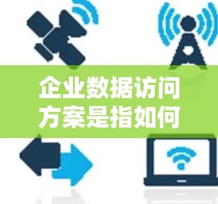 企业数据访问方案是指如何规范、管理和控制企业内部数据的访问权限，以确保数据安全、合规性和业务需求的实现。以下是一个典型的企业数据访问方案框架