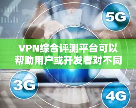 VPN综合评测平台可以帮助用户或开发者对不同VPN服务进行全面比较和评估。以下是一些常见的VPN综合评测平台和工具，供您参考