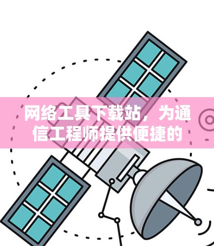网络工具下载站，为通信工程师提供便捷的解决方案