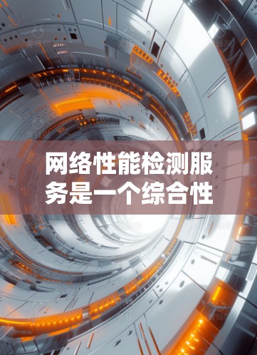 网络性能检测服务是一个综合性的网络管理工具，帮助企业全面监控、测试和分析网络性能，确保网络稳定、安全、高效运行。以下是网络性能检测服务的详细功能和重要性