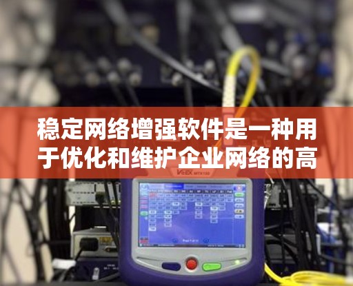 稳定网络增强软件是一种用于优化和维护企业网络的高级工具，旨在提高网络性能和稳定性。以下是对该软件的详细分析和总结