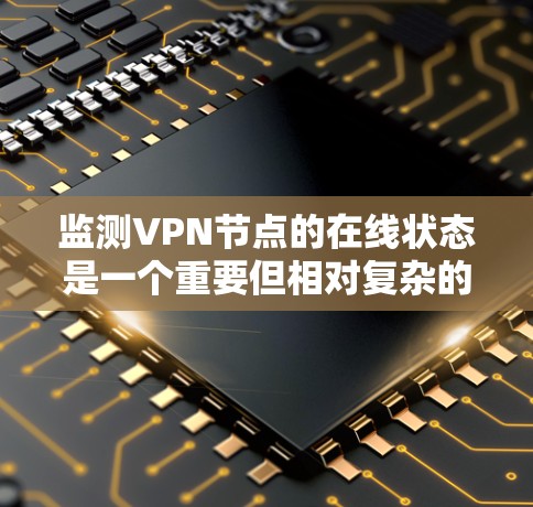 监测VPN节点的在线状态是一个重要但相对复杂的任务，尤其对于刚入门的用户来说。以下是一些详细的步骤和建议，帮助你有效地监测并确保VPN节点的正常运行