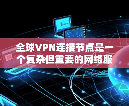 全球VPN连接节点是一个复杂但重要的网络服务，用来提供安全和隐私保护的网络连接，特别是在国际范围内。以下是对全球VPN连接节点的详细分析和总结