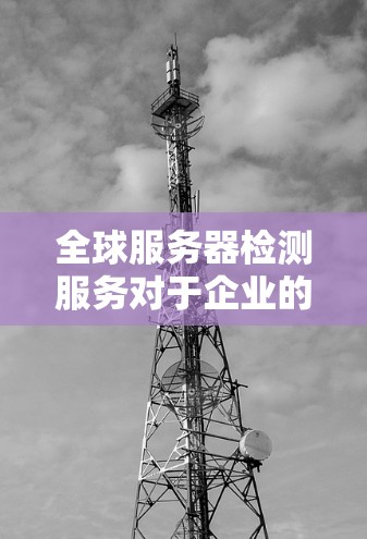 全球服务器检测服务对于企业的业务连续性至关重要。以下是选择和实施这一服务的详细步骤
