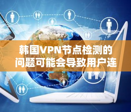 韩国VPN节点检测的问题可能会导致用户连接被检测到国内IP，具体原因可能包括