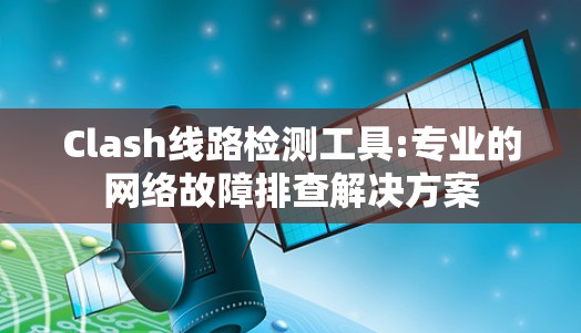 Clash线路检测工具:专业的网络故障排查解决方案