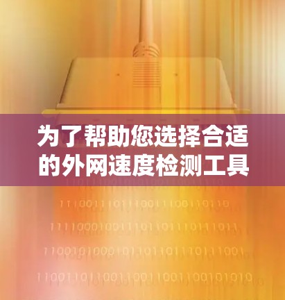 为了帮助您选择合适的外网速度检测工具，以下是几种常见工具的介绍和适用场景