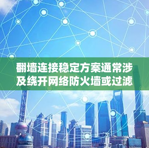 翻墙连接稳定方案通常涉及绕开网络防火墙或过滤器，以访问被限制访问的网站或资源。以下是一些常用的翻墙方法及其稳定方案，供您参考