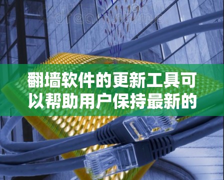 翻墙软件的更新工具可以帮助用户保持最新的功能和最佳的配置，以确保最佳的网络体验。以下是一些常见的翻墙软件及其更新工具，帮助你了解如何有效地管理和更新它们