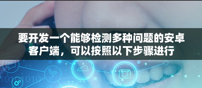 要开发一个能够检测多种问题的安卓客户端，可以按照以下步骤进行