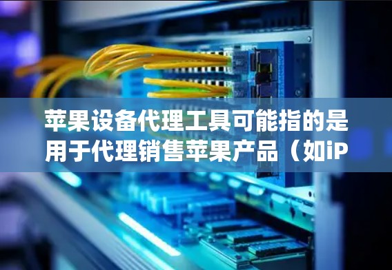 苹果设备代理工具可能指的是用于代理销售苹果产品（如iPhone、iPad、Mac、Apple Watch等）的各种工具和平台。以下是一些常见的苹果设备代理相关工具和资源