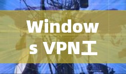 Windows VPN工具下载与使用指南