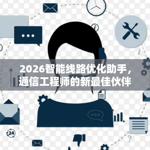 2026智能线路优化助手，通信工程师的新最佳伙伴