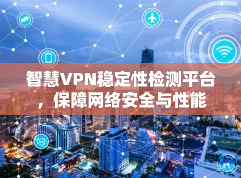 智慧VPN稳定性检测平台，保障网络安全与性能