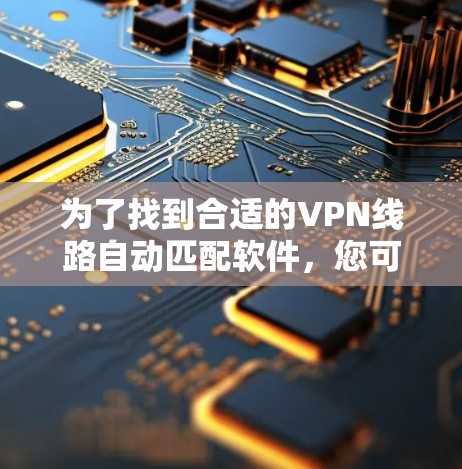 为了找到合适的VPN线路自动匹配软件，您可以按照以下步骤进行比较和选择