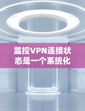 监控VPN连接状态是一个系统化的过程，需要综合考虑多个方面。以下是对监控VPN连接状态的详细分步指南