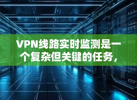 VPN线路实时监测是一个复杂但关键的任务，涉及多个技术和流程。以下是实现实时监测的分步解决方案