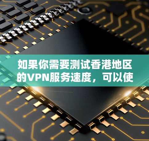 如果你需要测试香港地区的VPN服务速度，可以使用一些专业的网络测速工具或平台。以下是一些常见的测速工具和建议
