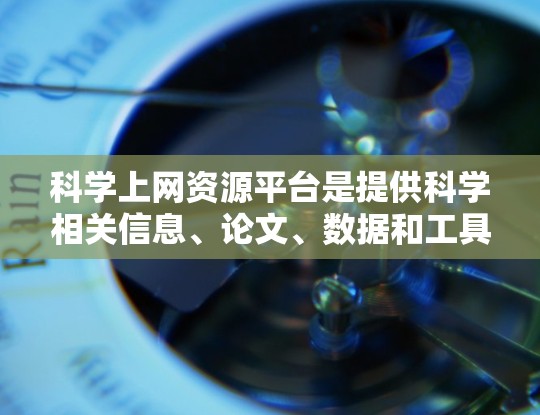 科学上网资源平台是提供科学相关信息、论文、数据和工具的网站或在线资源库，主要用于学术研究、学习和科普。以下是一些常见的科学上网资源平台和工具