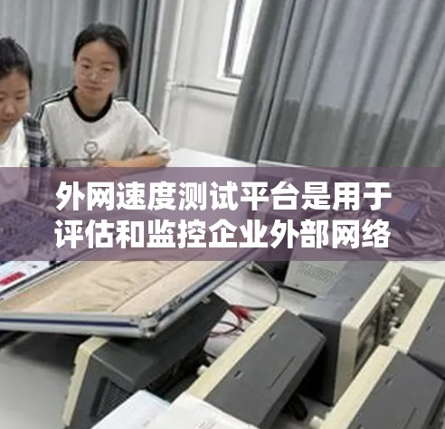 外网速度测试平台是用于评估和监控企业外部网络连接性能的工具。以下是对这些平台的详细分析和使用建议