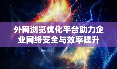 外网浏览优化平台助力企业网络安全与效率提升