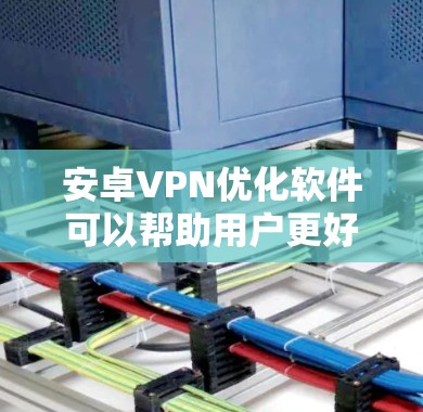 安卓VPN优化软件可以帮助用户更好地连接VPN服务，提升网络安全和隐私保护能力。以下是一些优化建议和推荐