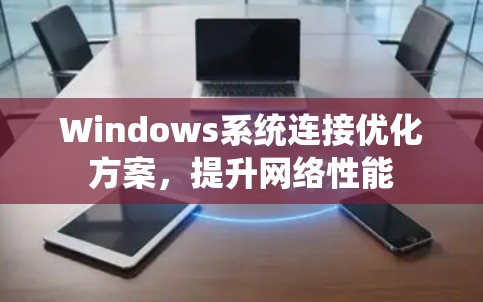 Windows系统连接优化方案，提升网络性能
