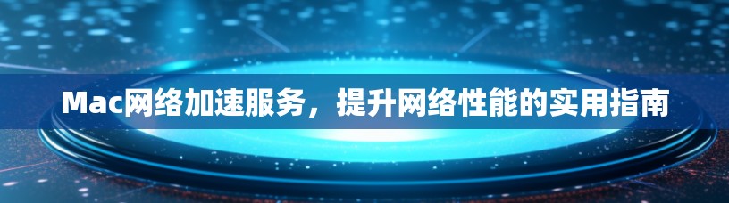 Mac网络加速服务，提升网络性能的实用指南