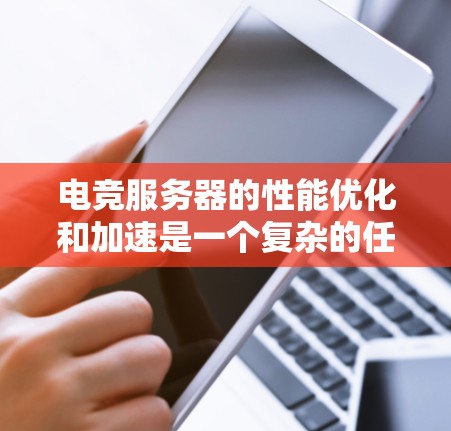 电竞服务器的性能优化和加速是一个复杂的任务，通常需要根据具体的应用场景和需求来选择合适的软件工具。以下是一些常见的电竞服务器加速软件和技术，可能对你有所帮助