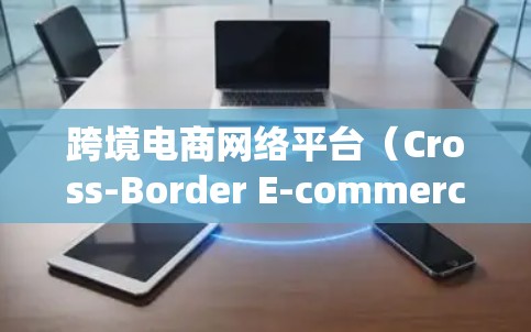 跨境电商网络平台（Cross-Border E-commerce Platforms）是一种专注于跨国电子商务交易的综合解决方案，旨在简化跨境贸易流程并提供全面的支持服务。以下是对该平台的详细分析